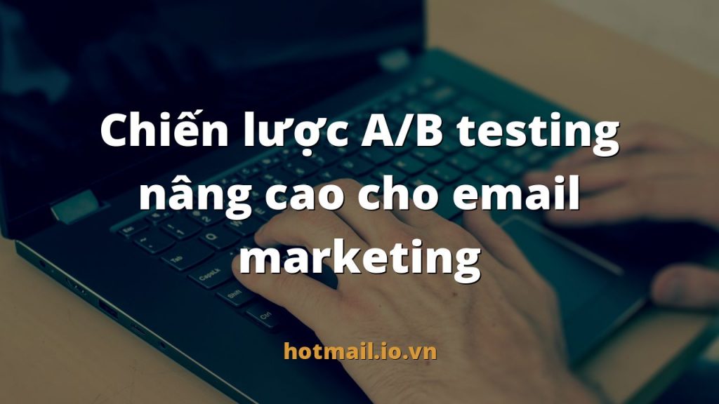 Chiến lược A/B testing nâng cao cho email marketing